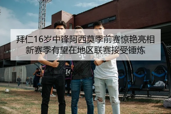拜仁16岁中锋阿西莫季前赛惊艳亮相新赛季有望在地区联赛接受锤炼 | MILANSPORT