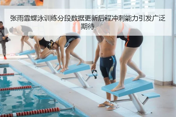 张雨霏蝶泳训练分段数据更新后程冲刺能力引发广泛期待 | MILANSPORT
