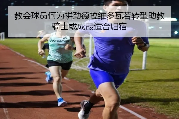 教会球员何为拼劲德拉维多瓦若转型助教骑士或成最适合归宿 | MILANSPORT