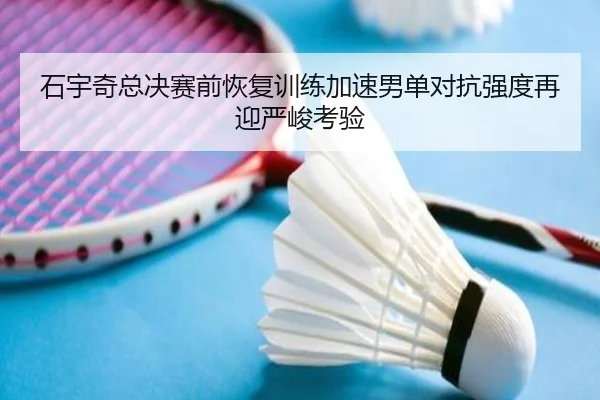 石宇奇总决赛前恢复训练加速男单对抗强度再迎严峻考验（MILANSPORT）